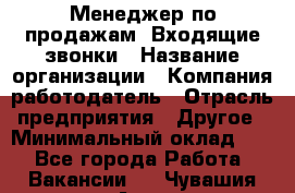 Менеджер по продажам. Входящие звонки › Название организации ­ Компания-работодатель › Отрасль предприятия ­ Другое › Минимальный оклад ­ 1 - Все города Работа » Вакансии   . Чувашия респ.,Алатырь г.